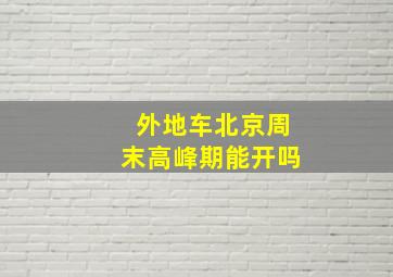 外地车北京周末高峰期能开吗