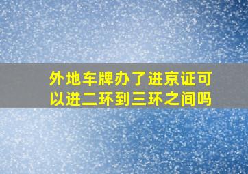 外地车牌办了进京证可以进二环到三环之间吗