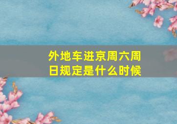 外地车进京周六周日规定是什么时候