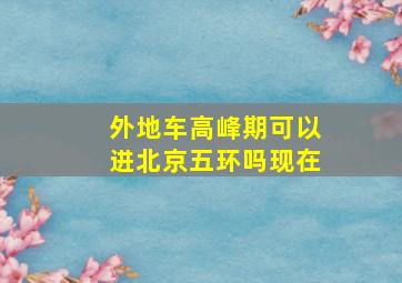 外地车高峰期可以进北京五环吗现在