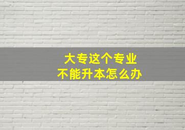 大专这个专业不能升本怎么办