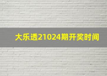 大乐透21024期开奖时间