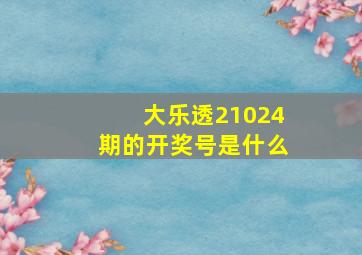 大乐透21024期的开奖号是什么