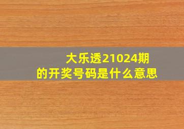 大乐透21024期的开奖号码是什么意思