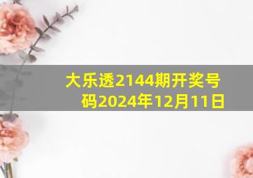 大乐透2144期开奖号码2024年12月11日