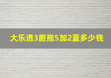 大乐透3胆拖5加2蓝多少钱