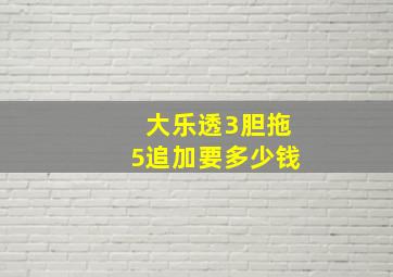 大乐透3胆拖5追加要多少钱