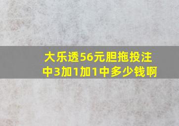 大乐透56元胆拖投注中3加1加1中多少钱啊