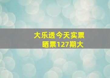 大乐透今天实票晒票127期大