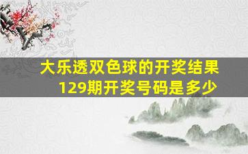 大乐透双色球的开奖结果129期开奖号码是多少