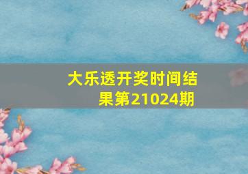 大乐透开奖时间结果第21024期