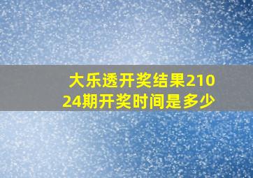 大乐透开奖结果21024期开奖时间是多少