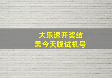 大乐透开奖结果今天晚试机号