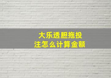 大乐透胆拖投注怎么计算金额