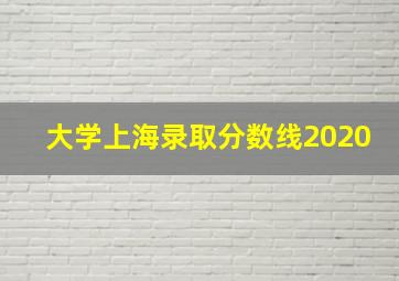 大学上海录取分数线2020