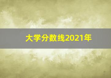 大学分数线2021年