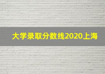 大学录取分数线2020上海