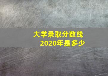 大学录取分数线2020年是多少