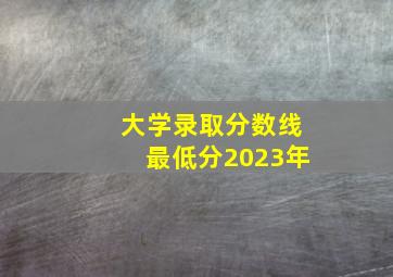 大学录取分数线最低分2023年