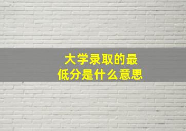 大学录取的最低分是什么意思