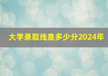 大学录取线是多少分2024年