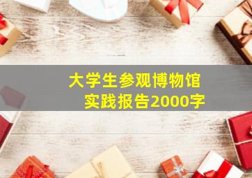 大学生参观博物馆实践报告2000字