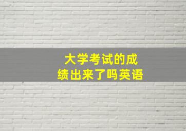 大学考试的成绩出来了吗英语