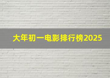 大年初一电影排行榜2025