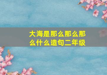 大海是那么那么那么什么造句二年级