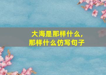 大海是那样什么,那样什么仿写句子