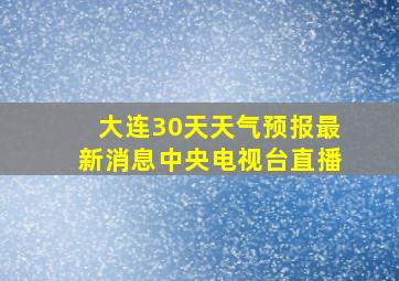 大连30天天气预报最新消息中央电视台直播