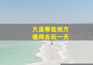 大连哪些地方值得去玩一天