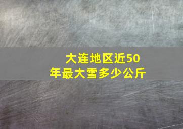 大连地区近50年最大雪多少公斤