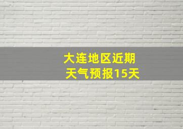 大连地区近期天气预报15天