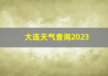 大连天气查询2023