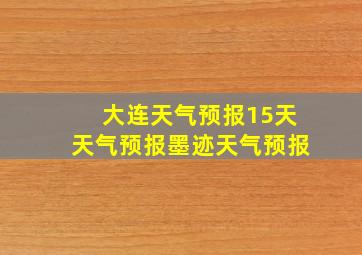 大连天气预报15天天气预报墨迹天气预报