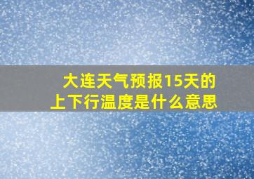 大连天气预报15天的上下行温度是什么意思