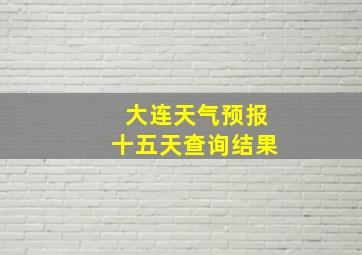 大连天气预报十五天查询结果