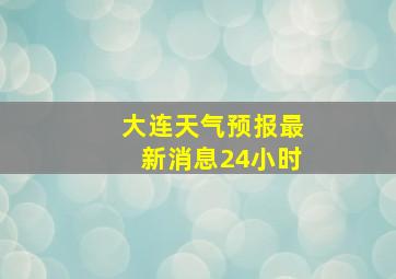 大连天气预报最新消息24小时