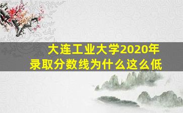 大连工业大学2020年录取分数线为什么这么低