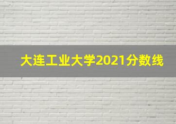 大连工业大学2021分数线