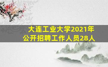 大连工业大学2021年公开招聘工作人员28人