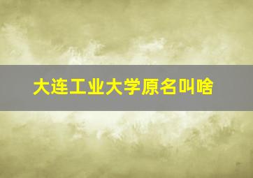 大连工业大学原名叫啥