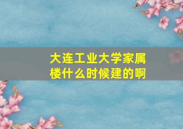 大连工业大学家属楼什么时候建的啊