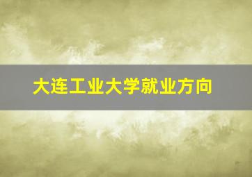 大连工业大学就业方向