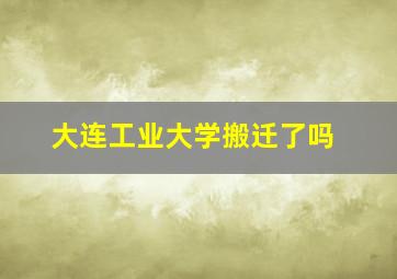 大连工业大学搬迁了吗