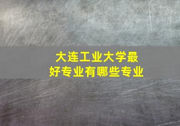 大连工业大学最好专业有哪些专业