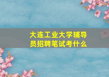 大连工业大学辅导员招聘笔试考什么