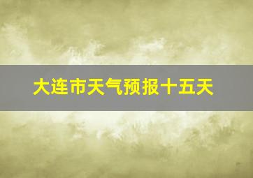 大连市天气预报十五天