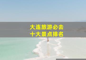 大连旅游必去十大景点排名